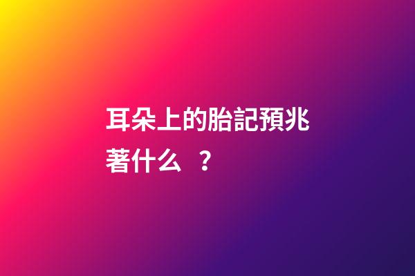 耳朵上的胎記預兆著什么？